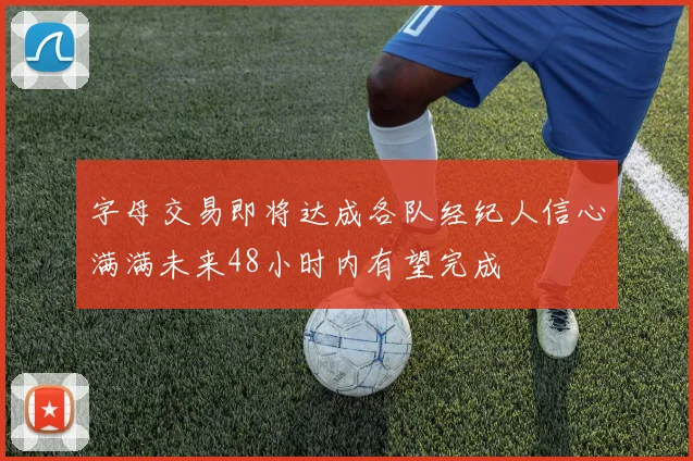 字母交易即将达成各队经纪人信心满满未来48小时内有望完成
