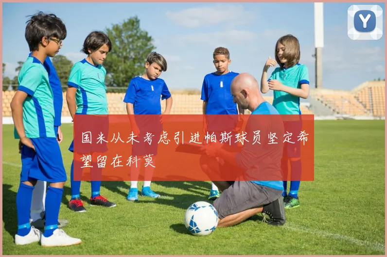 国米从未考虑引进帕斯球员坚定希望留在科莫