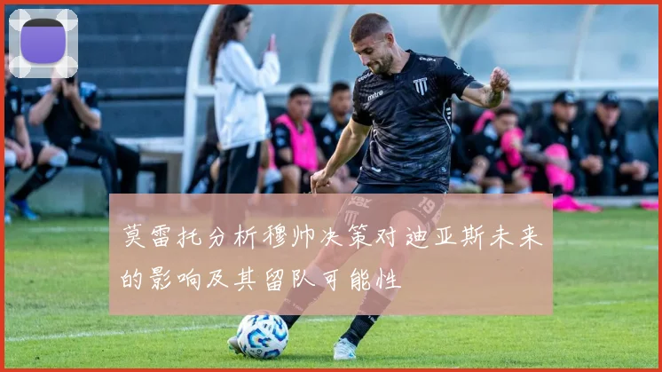 莫雷托分析穆帅决策对迪亚斯未来的影响及其留队可能性