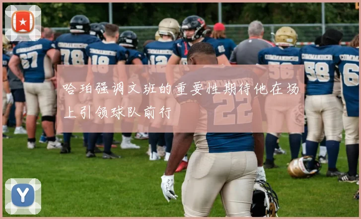 哈珀强调文班的重要性期待他在场上引领球队前行