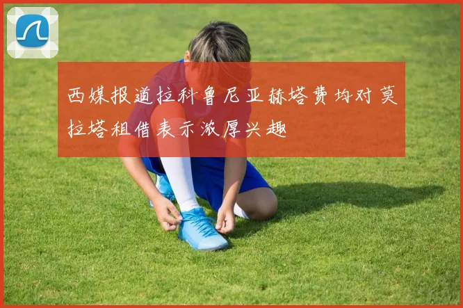 西媒报道拉科鲁尼亚赫塔费均对莫拉塔租借表示浓厚兴趣