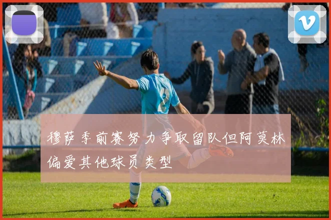 穆萨季前赛努力争取留队但阿莫林偏爱其他球员类型