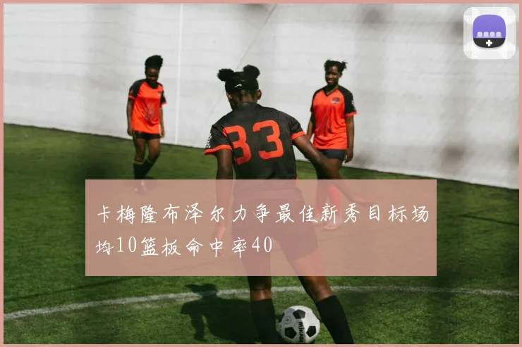 卡梅隆布泽尔力争最佳新秀目标场均10篮板命中率40