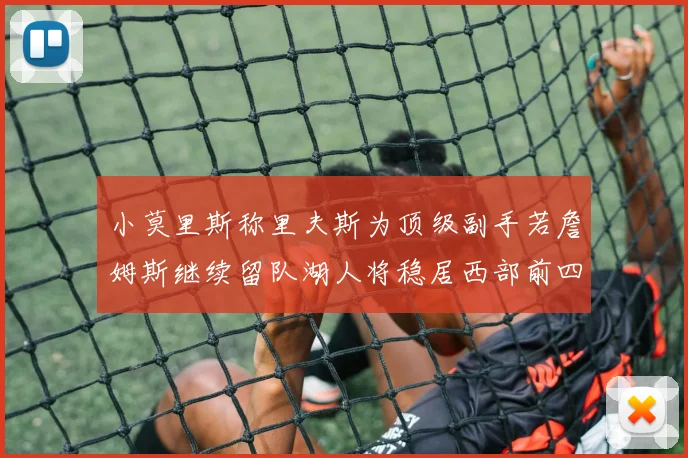小莫里斯称里夫斯为顶级副手若詹姆斯继续留队湖人将稳居西部前四