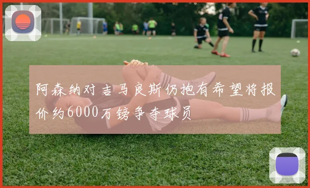 阿森纳对吉马良斯仍抱有希望将报价约6000万镑争夺球员