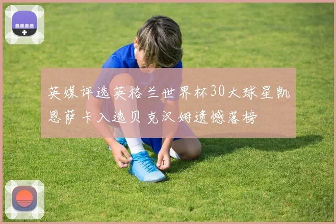 英媒评选英格兰世界杯30大球星凯恩萨卡入选贝克汉姆遗憾落榜