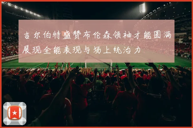 吉尔伯特盛赞布伦森领袖才能圆满展现全能表现与场上统治力