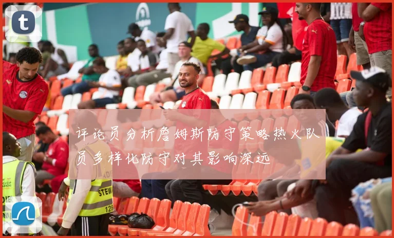 评论员分析詹姆斯防守策略热火队员多样化防守对其影响深远
